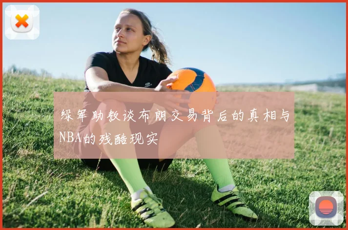 绿军助教谈布朗交易背后的真相与NBA的残酷现实