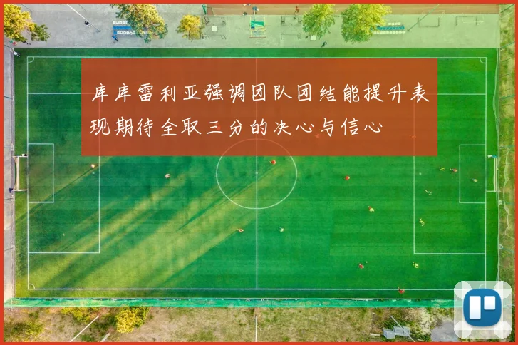 库库雷利亚强调团队团结能提升表现期待全取三分的决心与信心