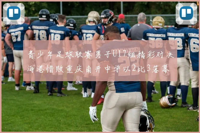 青少年足球联赛男子U17组精彩对决海港惜败重庆南开中学以2比3落幕