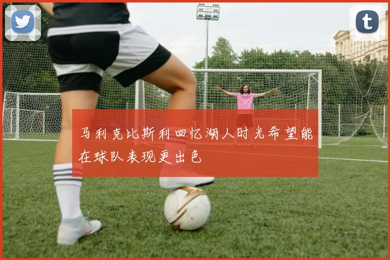 马利克比斯利回忆湖人时光希望能在球队表现更出色
