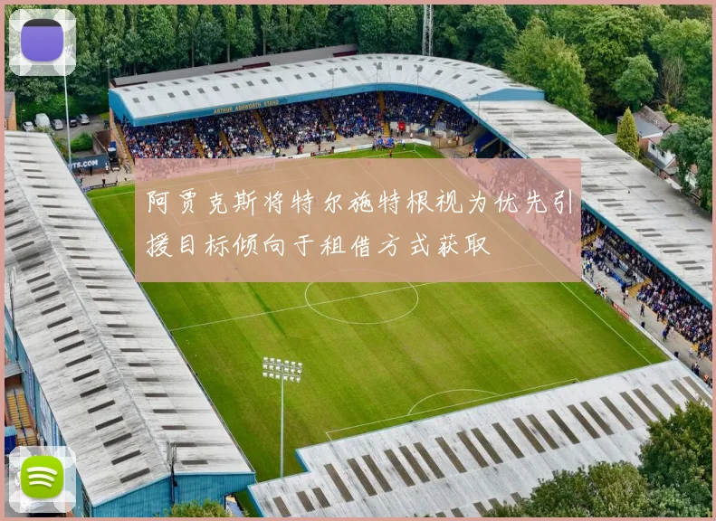 阿贾克斯将特尔施特根视为优先引援目标倾向于租借方式获取
