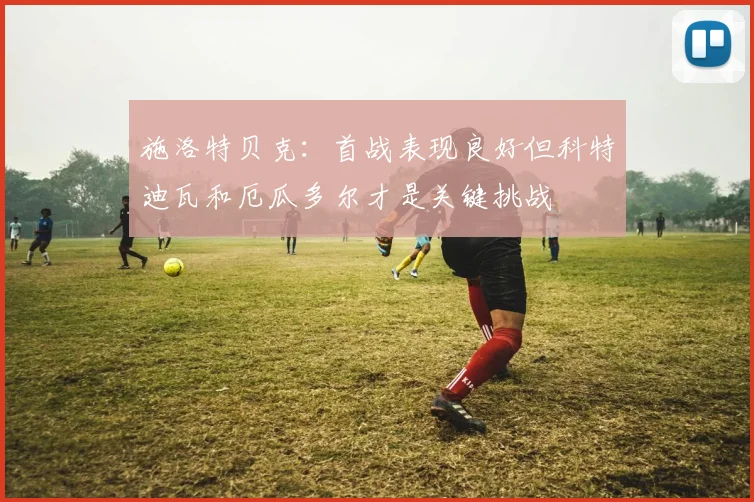 施洛特贝克：首战表现良好但科特迪瓦和厄瓜多尔才是关键挑战