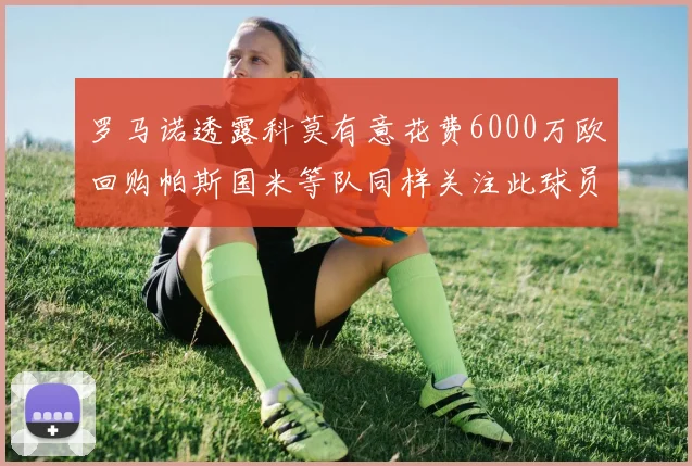 罗马诺透露科莫有意花费6000万欧回购帕斯国米等队同样关注此球员