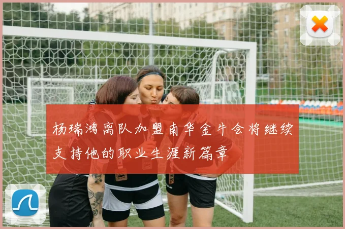 杨瑞鸿离队加盟南华金牛会将继续支持他的职业生涯新篇章