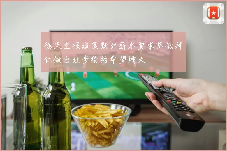 德天空报道莱默尔薪水要求降低拜仁做出让步续约希望增大