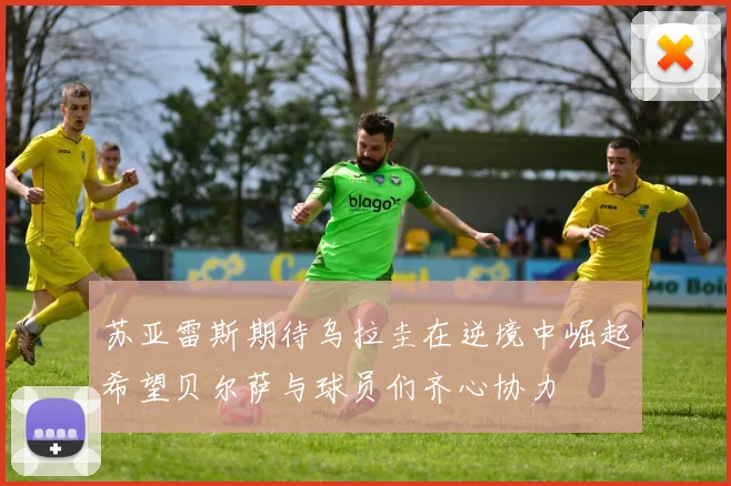苏亚雷斯期待乌拉圭在逆境中崛起希望贝尔萨与球员们齐心协力