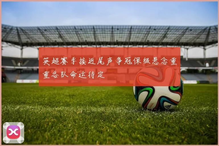 英超赛季接近尾声争冠保级悬念重重各队命运待定