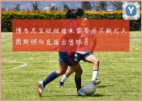 博洛尼亚欲租借米雷蒂并买断尤文图斯倾向直接出售球员