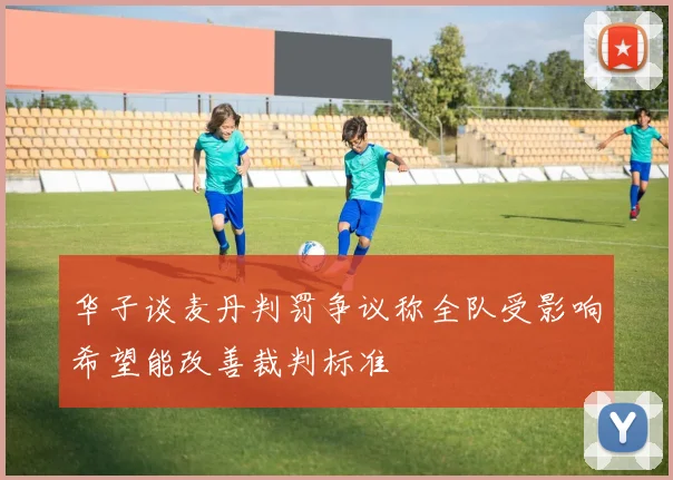 华子谈麦丹判罚争议称全队受影响希望能改善裁判标准