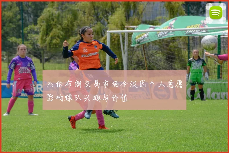 杰伦布朗交易市场冷淡因个人意愿影响球队兴趣与价值