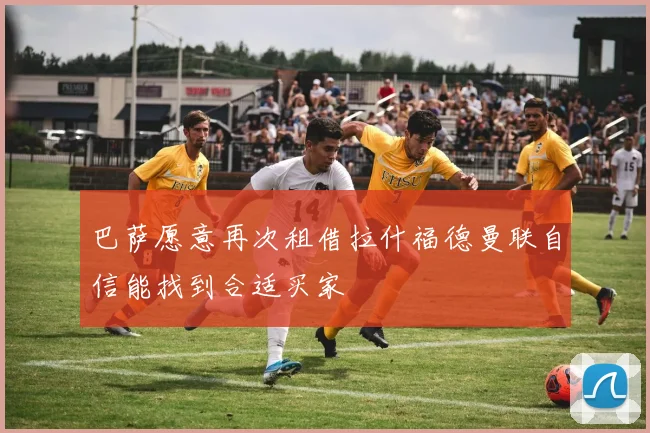 巴萨愿意再次租借拉什福德曼联自信能找到合适买家