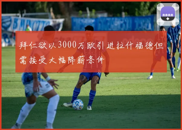 拜仁欲以3000万欧引进拉什福德但需接受大幅降薪条件