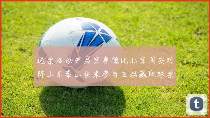 送票活动开启京鲁德比北京国安对阵山东泰山快来参与互动赢取球票