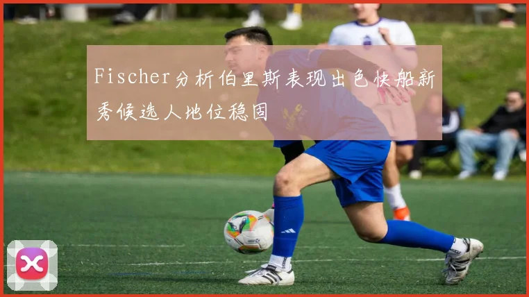 Fischer分析伯里斯表现出色快船新秀候选人地位稳固