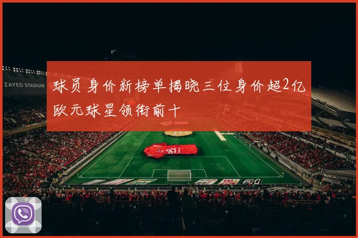 球员身价新榜单揭晓三位身价超2亿欧元球星领衔前十