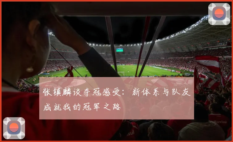张镇麟谈夺冠感受：新体系与队友成就我的冠军之路