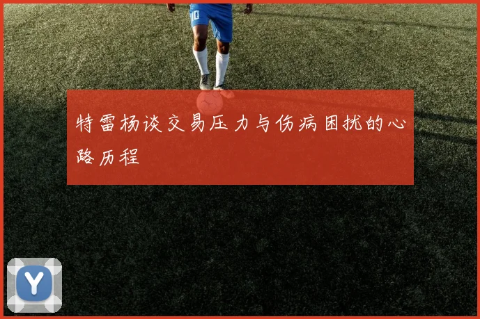 特雷杨谈交易压力与伤病困扰的心路历程